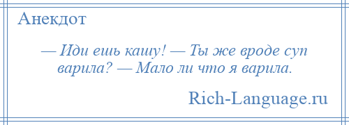 
    — Иди ешь кашу! — Ты же вроде суп варила? — Мало ли что я варила.