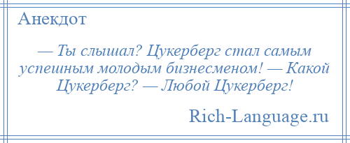 
    — Ты слышал? Цукерберг стал самым успешным молодым бизнесменом! — Какой Цукерберг? — Любой Цукерберг!