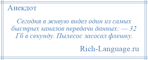 
    Сегодня в живую видел один из самых быстрых каналов передачи данных: — 32 Гб в секунду. Пылесос засосал флешку.