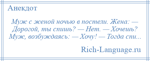 
    Муж с женой ночью в постели. Жена: — Дорогой, ты спишь? — Нет. — Хочешь? Муж, возбуждаясь: — Хочу! — Тогда спи...