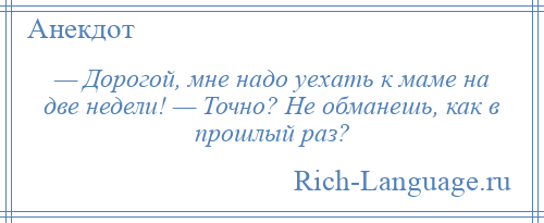 
    — Дорогой, мне надо уехать к маме на две недели! — Точно? Не обманешь, как в прошлый раз?