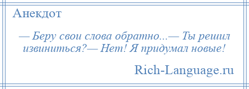 
    — Беру свои слова обратно...— Ты решил извиниться?— Нет! Я придумал новые!