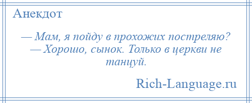 
    — Мам, я пойду в прохожих постреляю? — Хорошо, сынок. Только в церкви не танцуй.