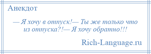 
    — Я хочу в отпуск!— Ты же только что из отпуска?!— Я хочу обратно!!!