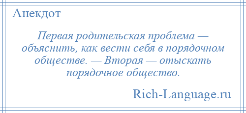 
    Первая родительская проблема — объяснить, как вести себя в порядочном обществе. — Вторая — отыскать порядочное общество.