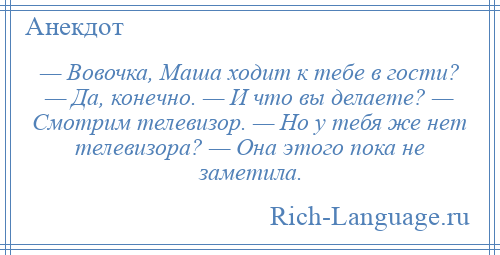 
    — Вовочка, Маша ходит к тебе в гости? — Да, конечно. — И что вы делаете? — Смотрим телевизор. — Но у тебя же нет телевизора? — Она этого пока не заметила.