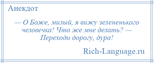 
    — О Боже, милый, я вижу зелененького человечка! Что же мне делать? — Переходи дорогу, дура!