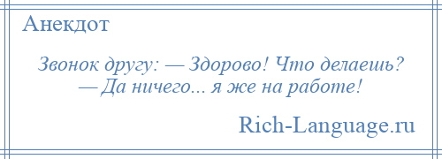 
    Звонок другу: — Здорово! Что делаешь? — Да ничего... я же на работе!