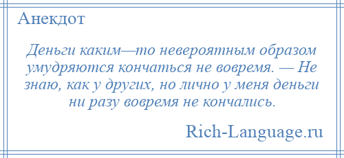 
    Деньги каким—то невероятным образом умудряются кончаться не вовремя. — Не знаю, как у других, но лично у меня деньги ни разу вовремя не кончались.