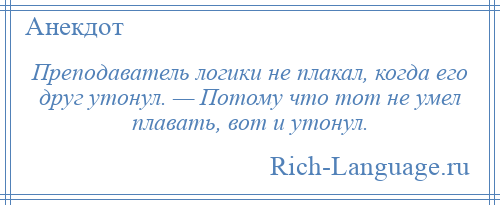 
    Преподаватель логики не плакал, когда его друг утонул. — Потому что тот не умел плавать, вот и утонул.