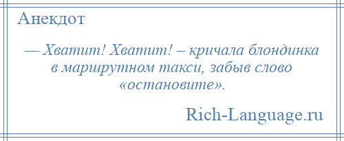 
    — Хватит! Хватит! – кричала блондинка в маршрутном такси, забыв слово «остановите».
