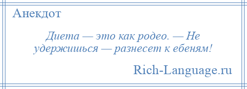 
    Диета — это как родео. — Не удержишься — разнесет к ебеням!