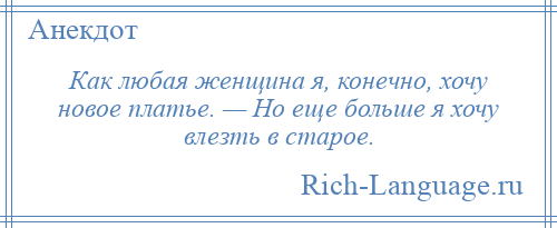 
    Как любая женщина я, конечно, хочу новое платье. — Но еще больше я хочу влезть в старое.