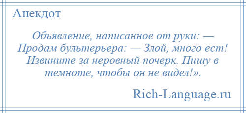 
    Объявление, написанное от руки: — Продам бультерьера: — Злой, много ест! Извините за неровный почерк. Пишу в темноте, чтобы он не видел!».