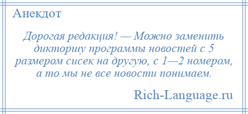 
    Дорогая редакция! — Можно заменить дикторшу программы новостей с 5 размером сисек на другую, с 1—2 номером, а то мы не все новости понимаем.