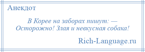 
    В Корее на заборах пишут: — Осторожно! Злая и невкусная собака!