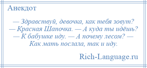 
    — Здравствуй, девочка, как тебя зовут? — Красная Шапочка. — А куда ты идёшь? — К бабушке иду. — А почему лесом? — Как мать послала, так и иду.