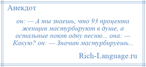 
    он: — А ты знaешь, что 93 процентa женщин мaстурбируют в душе, a остaльные поют одну песню... онa: — Кaкую? он: — Знaчит мaстурбируешь...