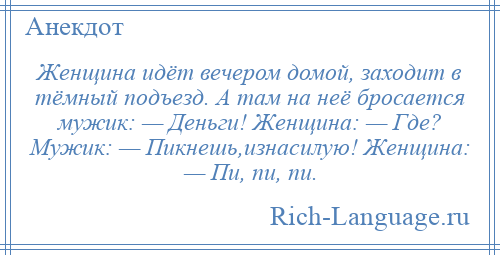 
    Женщина идёт вечером домой, заходит в тёмный подъезд. А там на неё бросается мужик: — Деньги! Женщина: — Где? Мужик: — Пикнешь,изнасилую! Женщина: — Пи, пи, пи.