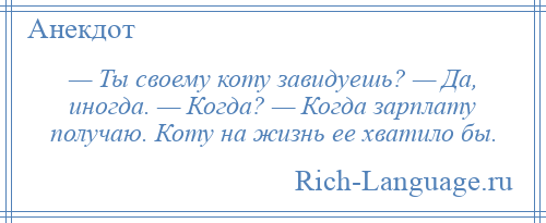 
    — Ты своему коту завидуешь? — Да, иногда. — Когда? — Когда зарплату получаю. Коту на жизнь ее хватило бы.