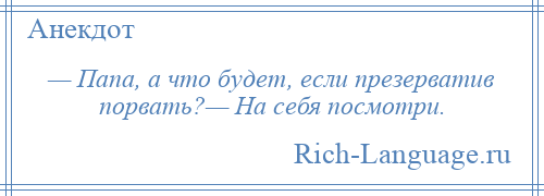 
    — Папа, а что будет, если презерватив порвать?— На себя посмотри.