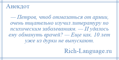 
    — Петров, чтоб отмазаться от армии, очень тщательно изучил литературу по психическим заболеваниям. — И удалось ему обмануть врачей? — Еще как. 10 лет уже из дурки не выпускают.