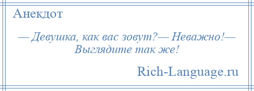 
    — Девушка, как вас зовут?— Неважно!— Выглядите так же!