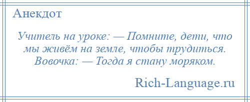 
    Учитель на уроке: — Помните, дети, что мы живём на земле, чтобы трудиться. Вовочка: — Тогда я стану моряком.