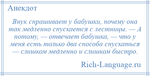 
    Внук спрашивает у бабушки, почему она так медленно спускается с лестницы. — А потому, — отвечает бабушка, — что у меня есть только два способа спускаться — слишком медленно и слишком быстро.