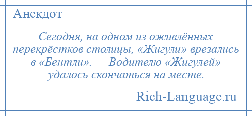 
    Сегодня, на одном из оживлённых перекрёстков столицы, «Жигули» врезались в «Бентли». — Водителю «Жигулей» удалось скончаться на месте.