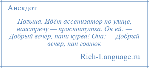 
    Польша. Идёт ассенизатор по улице, навстречу — проститутка. Он ей: — Добрый вечер, пани курва! Она: — Добрый вечер, пан говнюк
