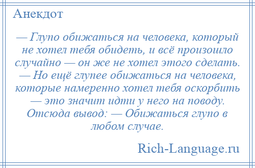 
    — Глупо обижаться на человека, который не хотел тебя обидеть, и всё произошло случайно — он же не хотел этого сделать. — Но ещё глупее обижаться на человека, которые намеренно хотел тебя оскорбить — это значит идти у него на поводу. Отсюда вывод: — Обижаться глупо в любом случае.