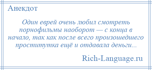 
    Один еврей очень любил смотреть порнофильмы наоборот — с конца в начало, так как после всего произошедшего проститутка ещё и отдавала деньги...