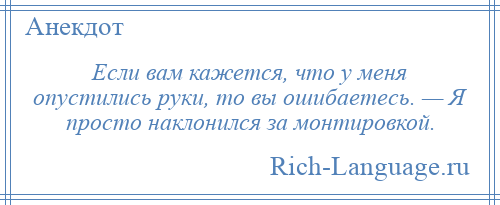 
    Если вам кажется, что у меня опустились руки, то вы ошибаетесь. — Я просто наклонился за монтировкой.