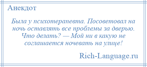 
    Была у психотерапевта. Посоветовал на ночь оставлять все проблемы за дверью. Что делать? — Мой ни в какую не соглашается ночевать на улице!