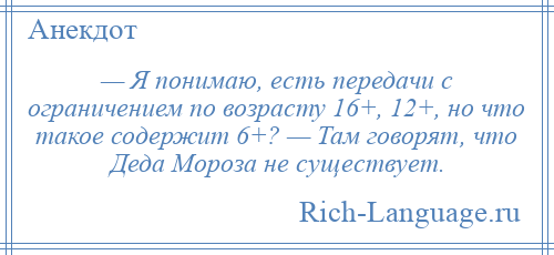 
    — Я понимаю, есть передачи с ограничением по возрасту 16+, 12+, но что такое содержит 6+? — Там говорят, что Деда Мороза не существует.