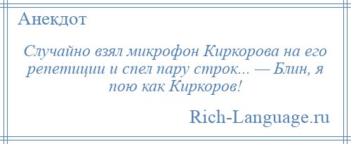 
    Случайно взял микрофон Киркорова на его репетиции и спел пару строк... — Блин, я пою как Киркоров!