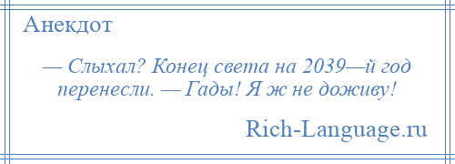 
    — Слыхал? Конец света на 2039—й год перенесли. — Гады! Я ж не доживу!