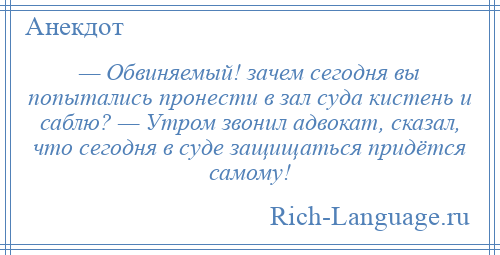 
    — Обвиняемый! зачем сегодня вы попытались пронести в зал суда кистень и саблю? — Утром звонил адвокат, сказал, что сегодня в суде защищаться придётся самому!