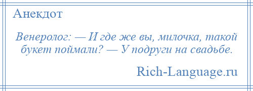 
    Венеролог: — И где же вы, милочка, такой букет поймали? — У подруги на свадьбе.