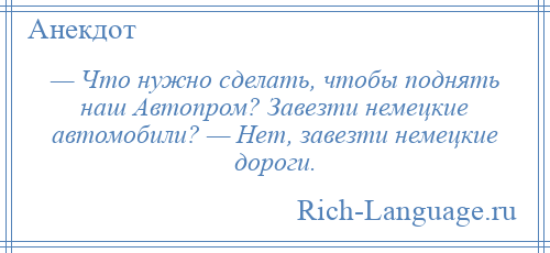 
    — Что нужно сделать, чтобы поднять наш Автопром? Завезти немецкие автомобили? — Нет, завезти немецкие дороги.