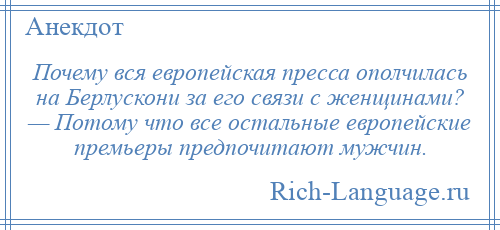 
    Почему вся европейская пресса ополчилась на Берлускони за его связи с женщинами? — Потому что все остальные европейские премьеры предпочитают мужчин.