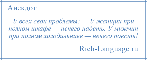 
    У всех свои проблемы: — У женщин при полном шкафе — нечего надеть. У мужчин при полном холодильнике — нечего поесть!