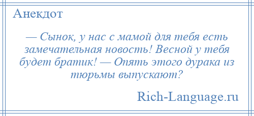 
    — Сынок, у нас с мамой для тебя есть замечательная новость! Весной у тебя будет братик! — Опять этого дурака из тюрьмы выпускают?