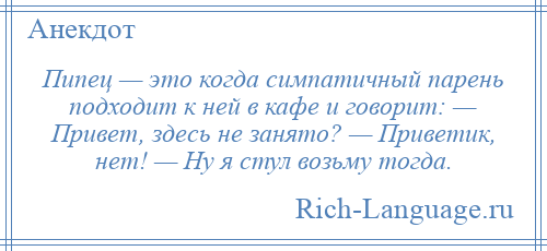 
    Пипец — это когда симпатичный парень подходит к ней в кафе и говорит: — Привет, здесь не занято? — Приветик, нет! — Ну я стул возьму тогда.
