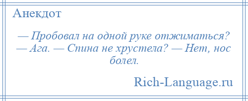 
    — Пробовал на одной руке отжиматься? — Ага. — Спина не хрустела? — Нет, нос болел.