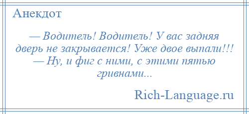 
    — Водитель! Водитель! У вас задняя дверь не закрывается! Уже двое выпали!!! — Ну, и фиг с ними, с этими пятью гривнами...