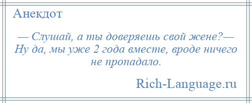 
    — Слушай, а ты доверяешь свой жене?— Ну да, мы уже 2 года вместе, вроде ничего не пропадало.