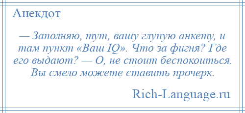 
    — Заполняю, тут, вашу глупую анкету, и там пункт «Ваш IQ». Что за фигня? Где его выдают? — О, не стоит беспокоиться. Вы смело можете ставить прочерк.