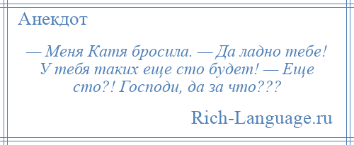 
    — Меня Катя бросила. — Да ладно тебе! У тебя таких еще сто будет! — Еще сто?! Господи, да за что???